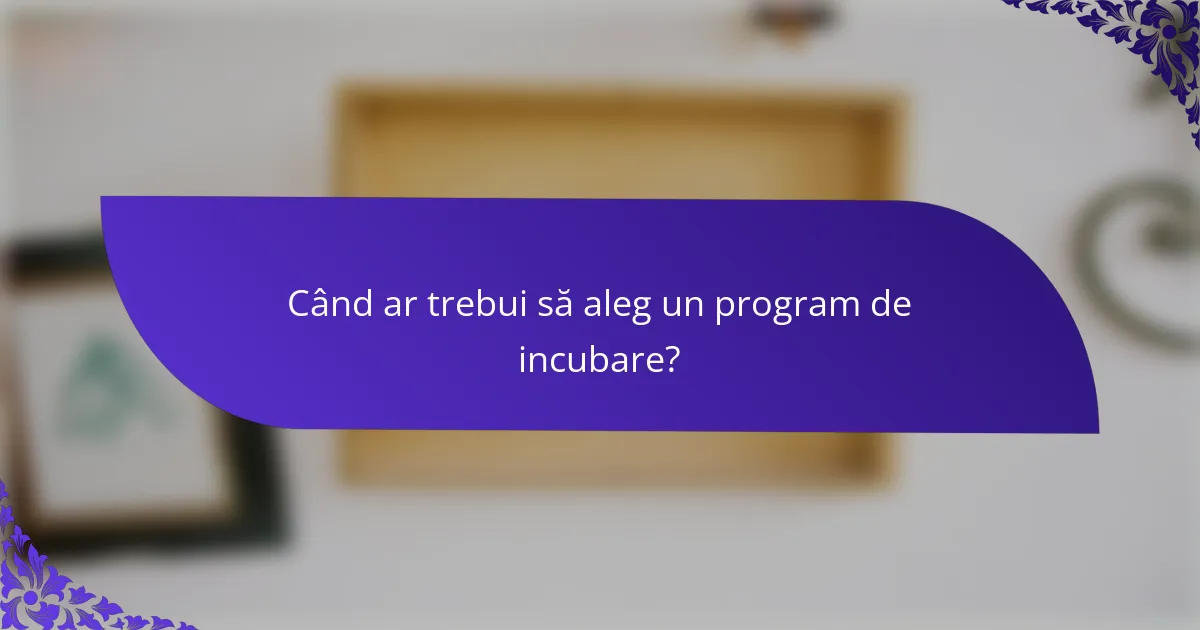 Când ar trebui să aleg un program de incubare?