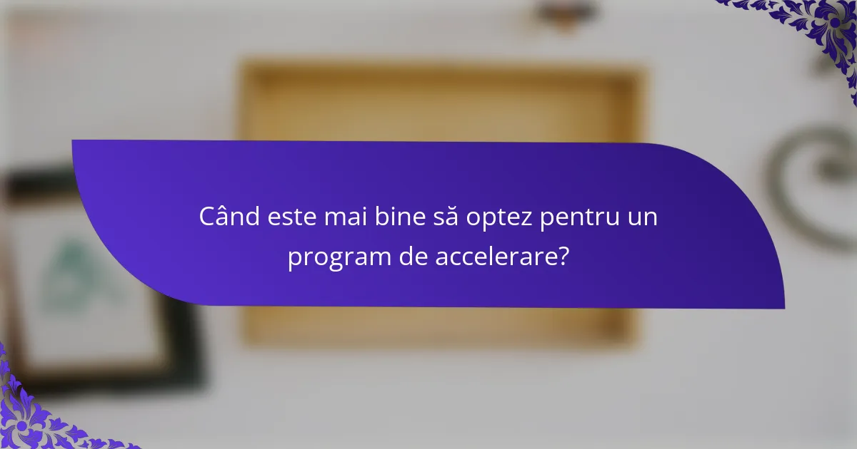 Când este mai bine să optez pentru un program de accelerare?