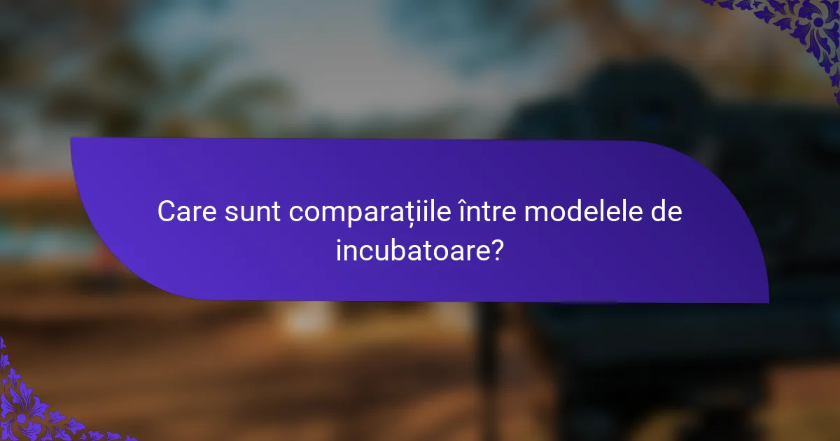 Care sunt comparațiile între modelele de incubatoare?