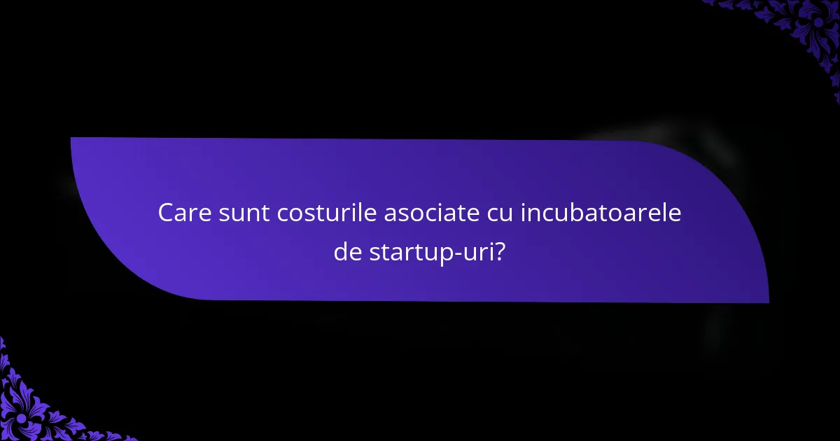 Care sunt costurile asociate cu incubatoarele de startup-uri?