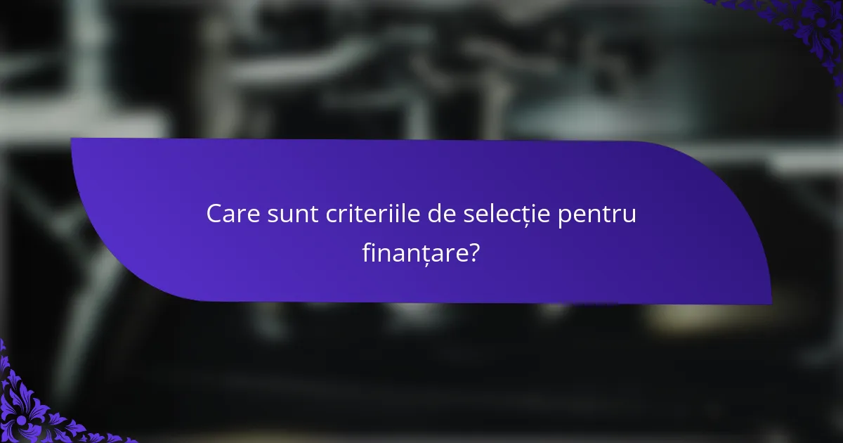Care sunt criteriile de selecție pentru finanțare?