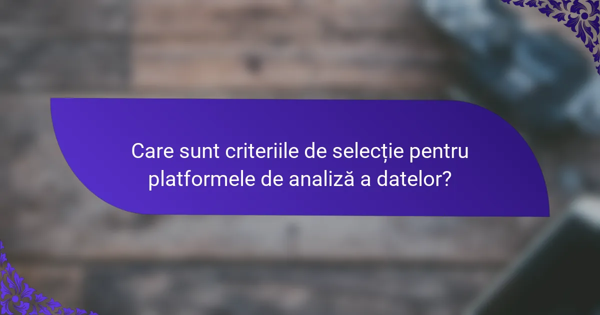 Care sunt criteriile de selecție pentru platformele de analiză a datelor?