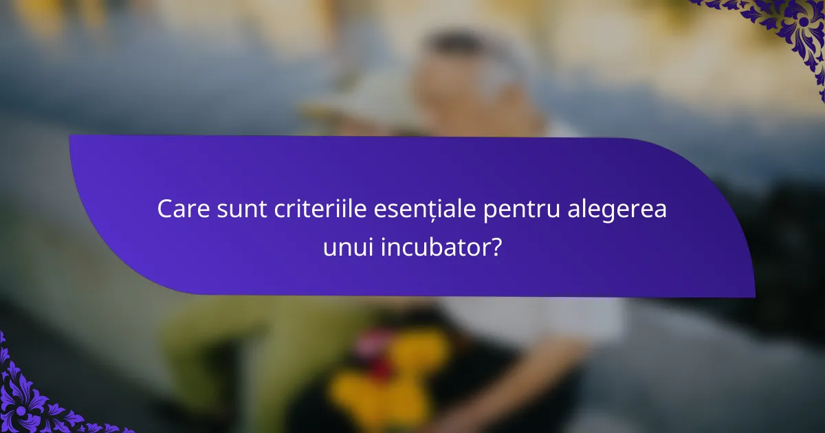 Care sunt criteriile esențiale pentru alegerea unui incubator?