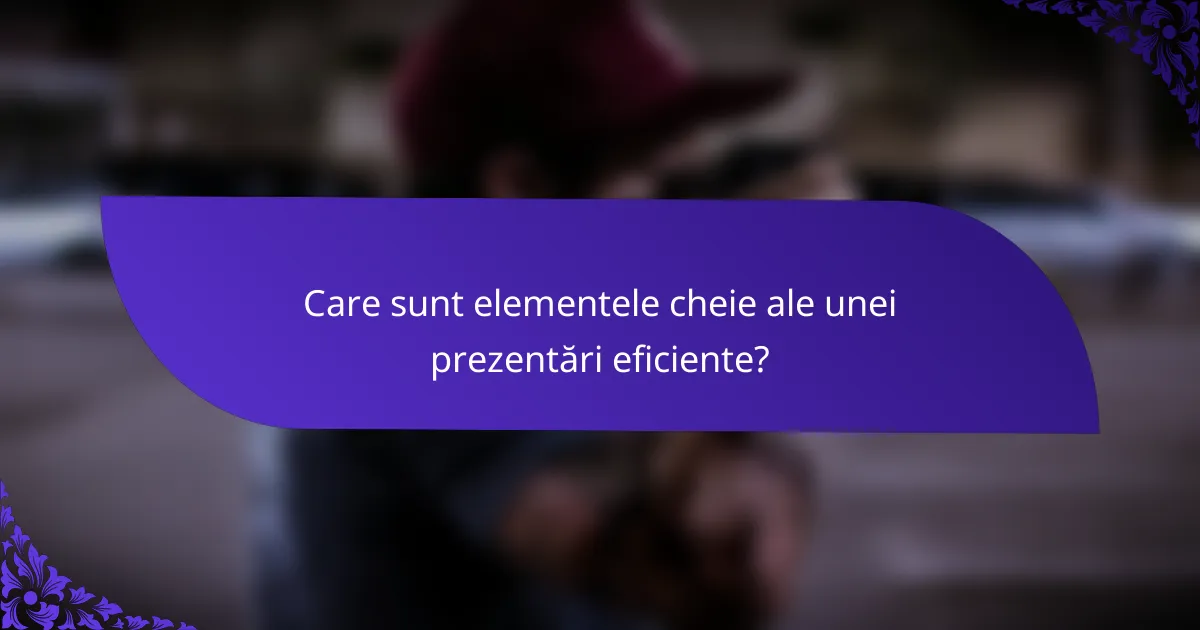 Care sunt elementele cheie ale unei prezentări eficiente?