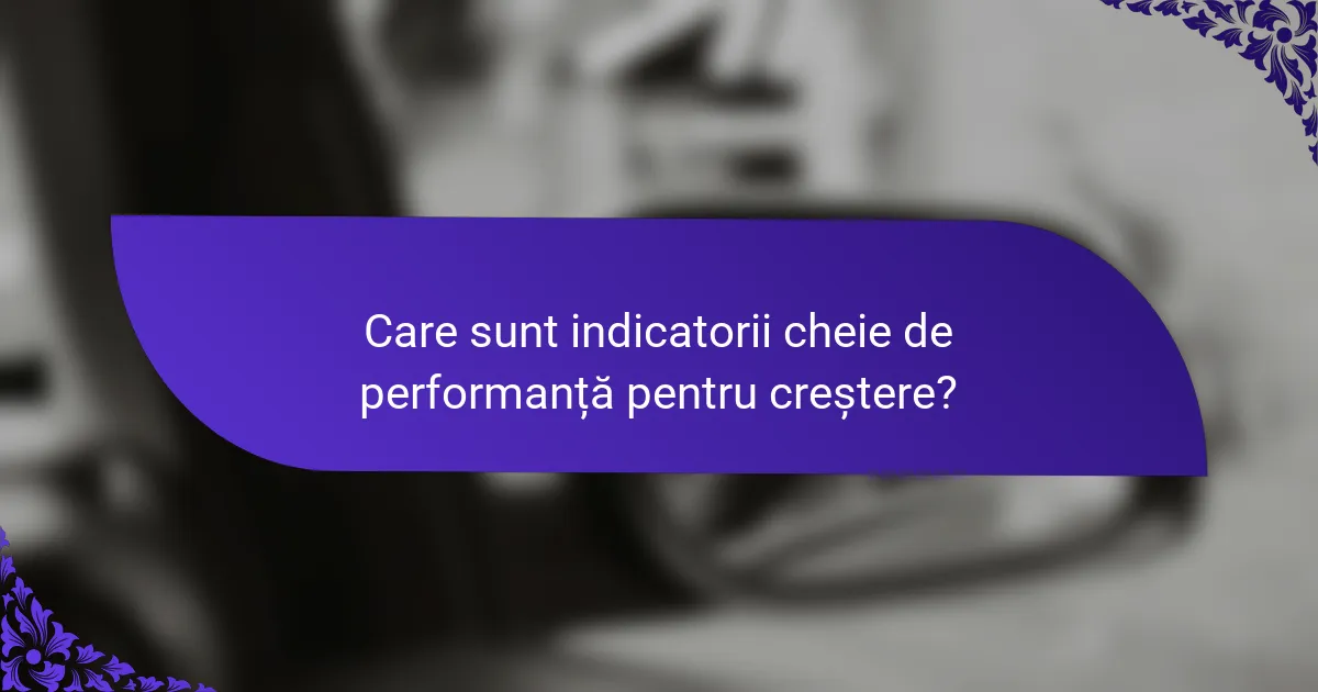 Care sunt indicatorii cheie de performanță pentru creștere?