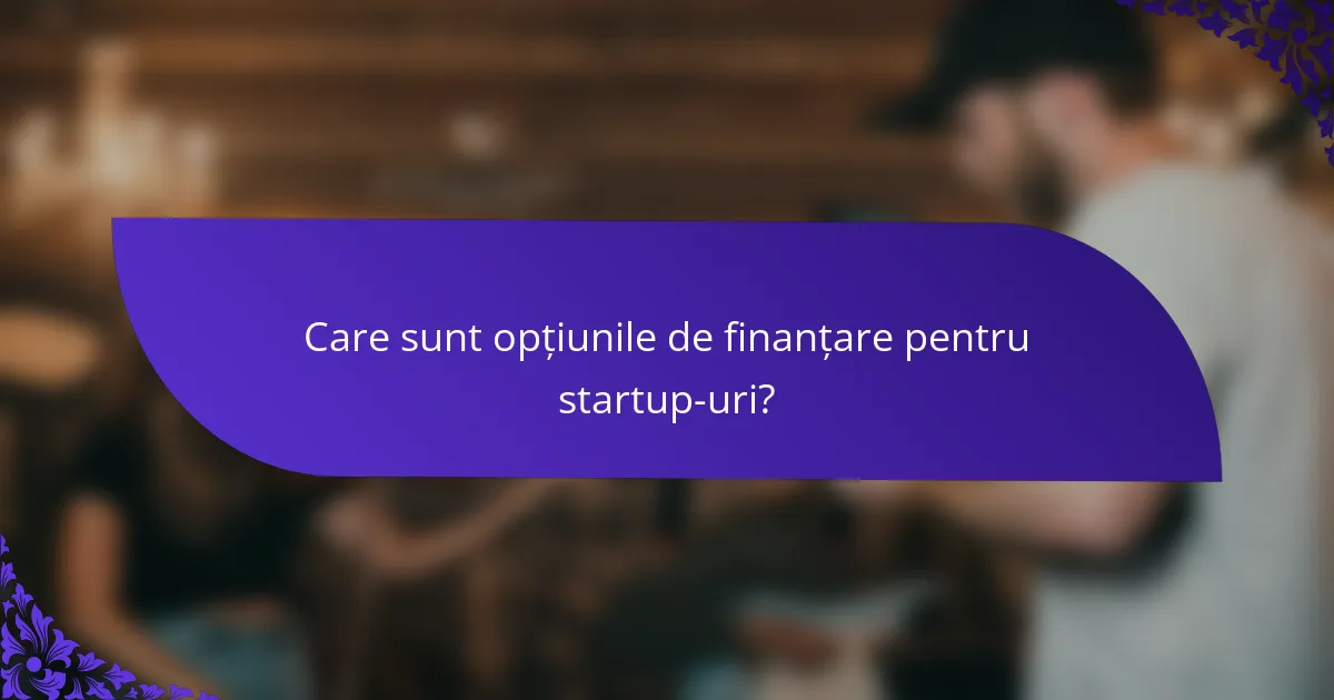 Care sunt opțiunile de finanțare pentru startup-uri?