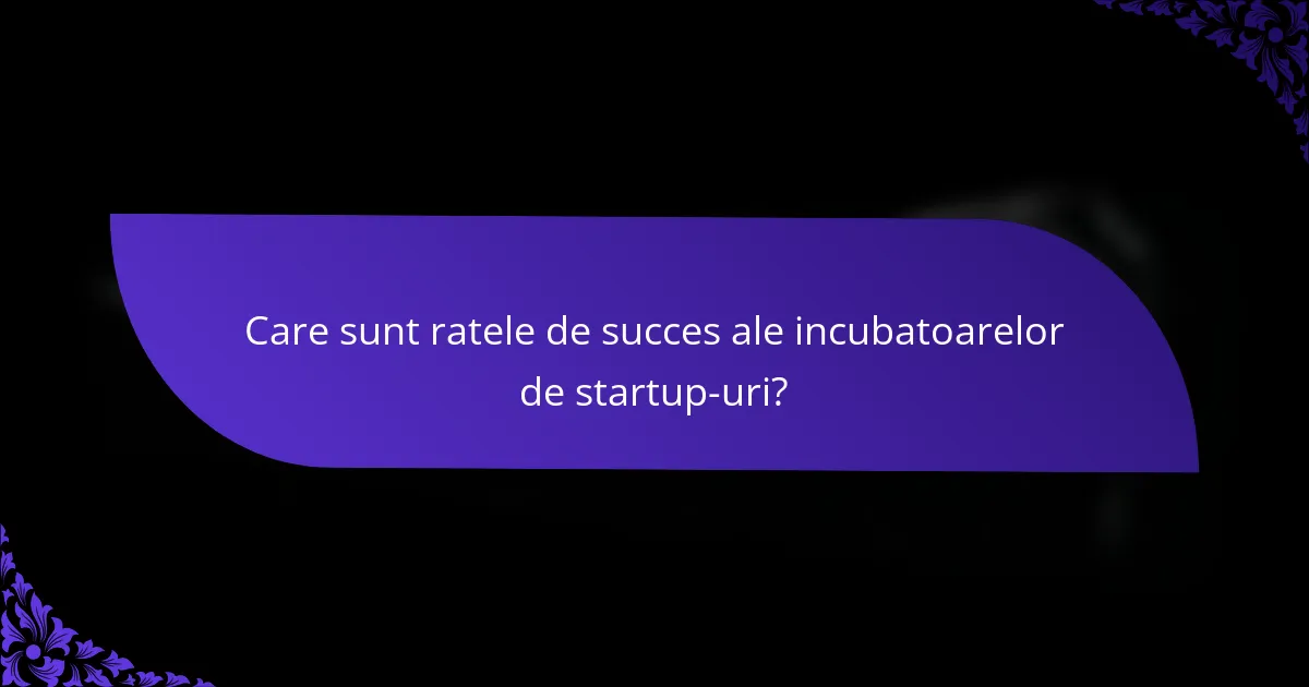 Care sunt ratele de succes ale incubatoarelor de startup-uri?