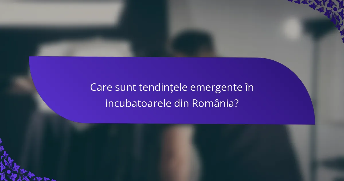 Care sunt tendințele emergente în incubatoarele din România?