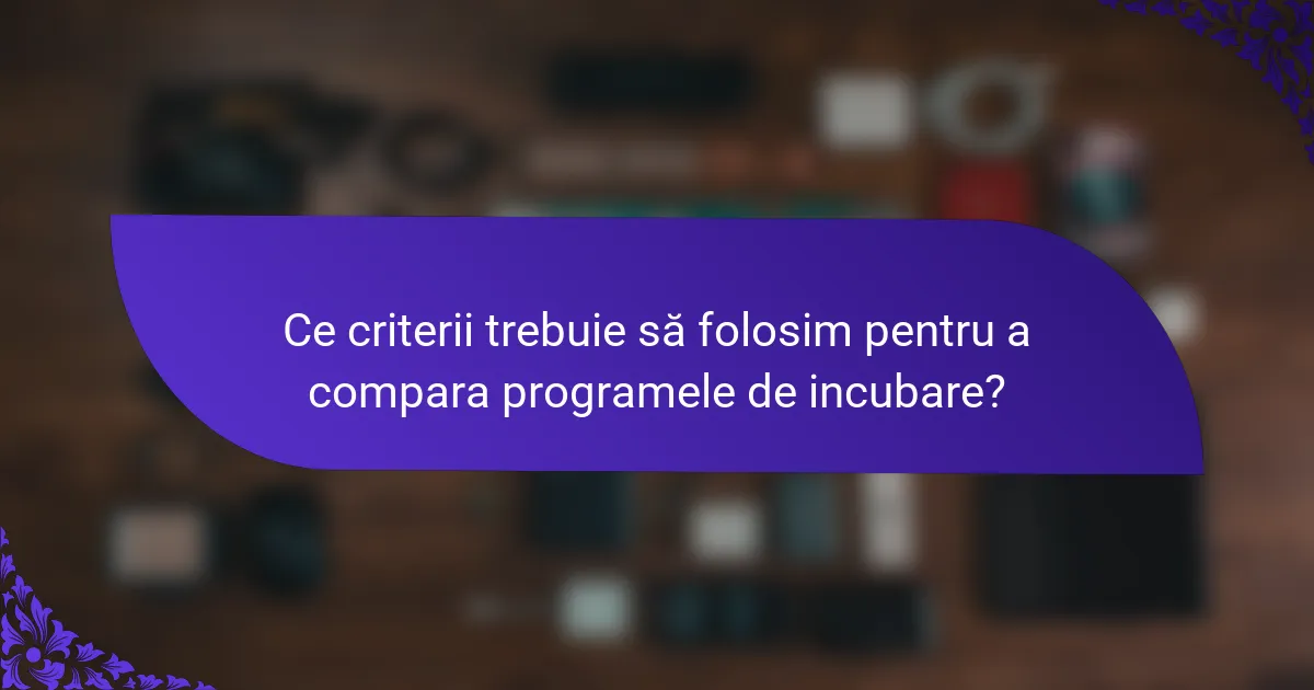Ce criterii trebuie să folosim pentru a compara programele de incubare?