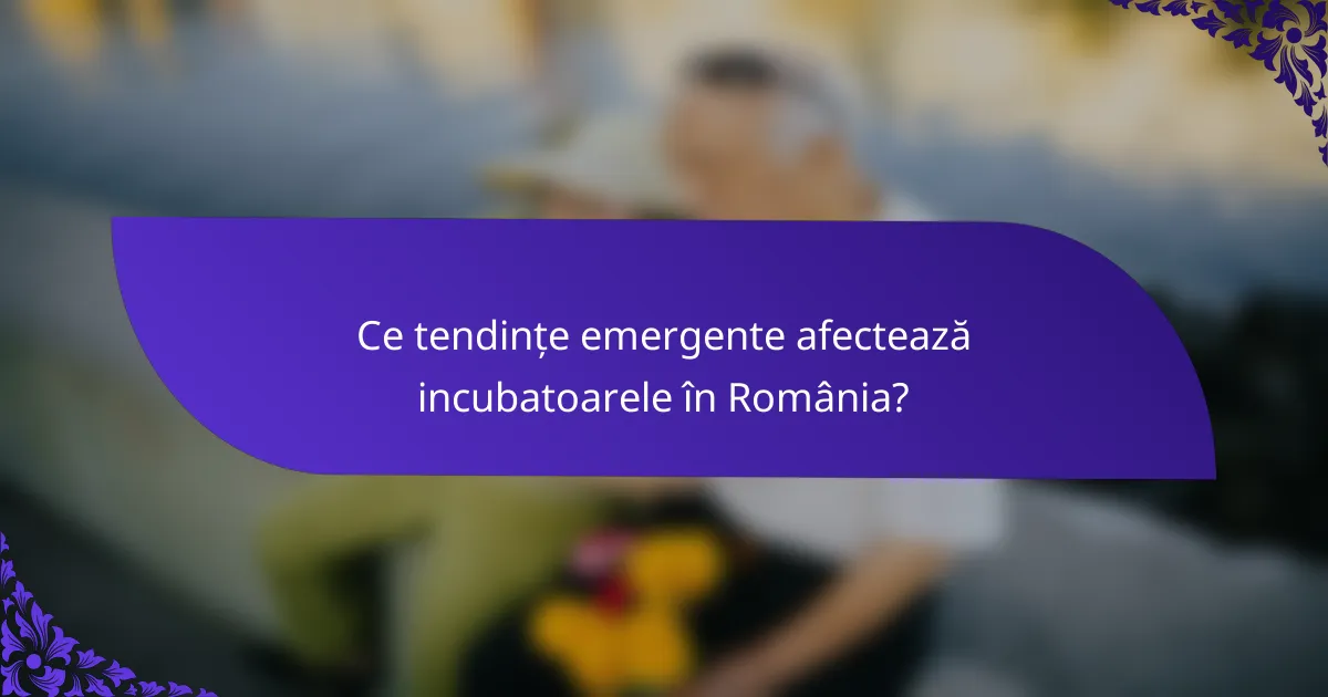 Ce tendințe emergente afectează incubatoarele în România?
