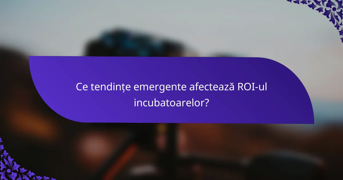 Ce tendințe emergente afectează ROI-ul incubatoarelor?
