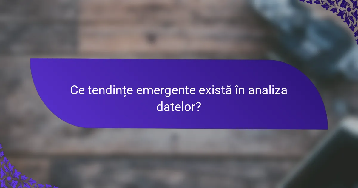 Ce tendințe emergente există în analiza datelor?
