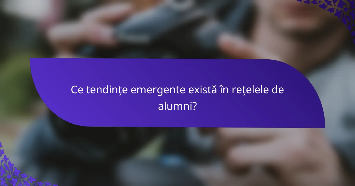 Ce tendințe emergente există în rețelele de alumni?