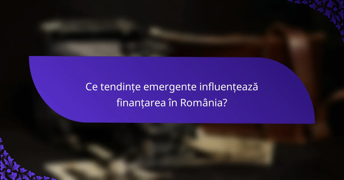 Ce tendințe emergente influențează finanțarea în România?