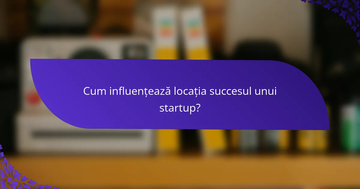 Cum influențează locația succesul unui startup?