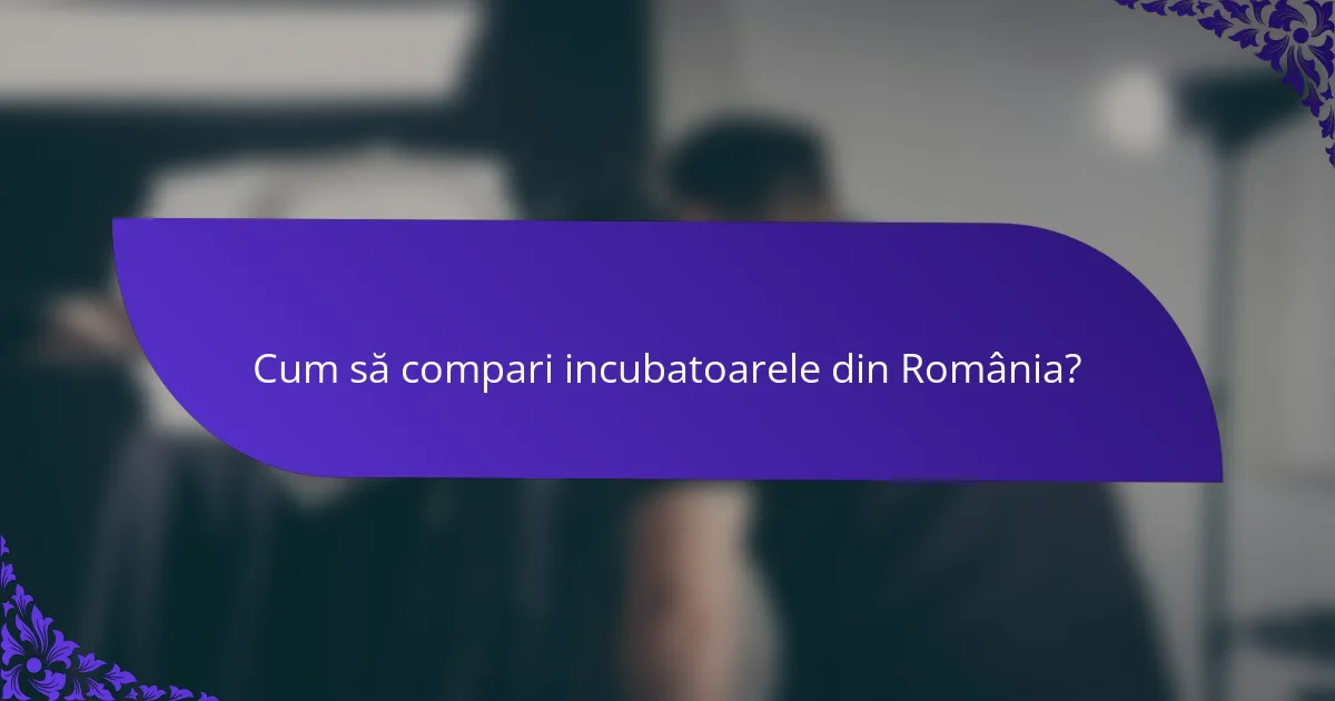 Cum să compari incubatoarele din România?