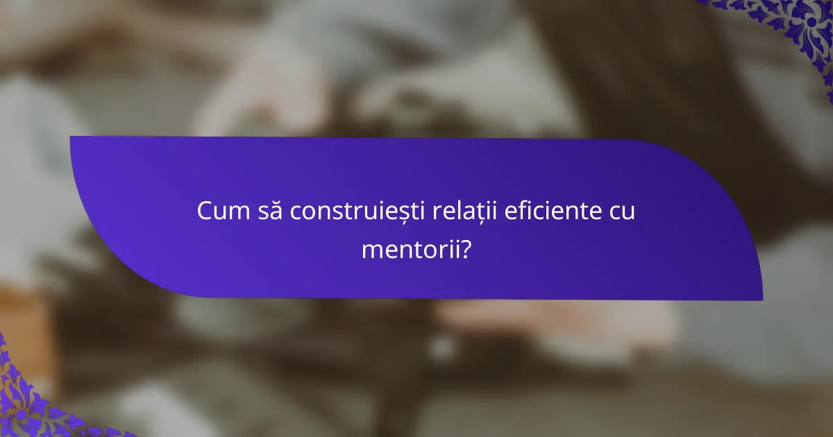 Cum să construiești relații eficiente cu mentorii?